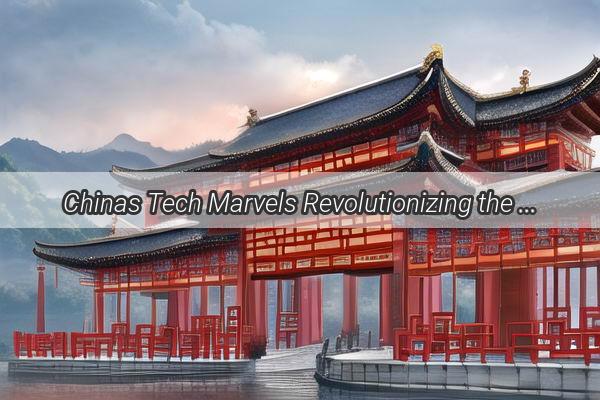 Chinas Tech Marvels Revolutionizing the Global Stage